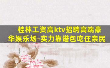 桂林工资高ktv招聘高端豪华娱乐场-实力靠谱包吃住亲民